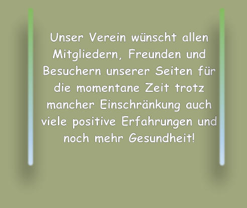 Unser Verein wünscht allen Mitgliedern, Freunden und Besuchern unserer Seiten für die momentane Zeit trotz mancher Einschränkung auch viele positive Erfahrungen und noch mehr Gesundheit!
