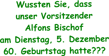 Wussten Sie, dass  unser Vorsitzender Alfons Bischof am Dienstag, 5. Dezember 60. Geburtstag hatte???