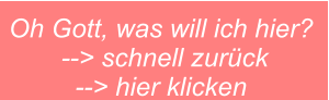 Oh Gott, was will ich hier?  --> schnell zurück --> hier klicken