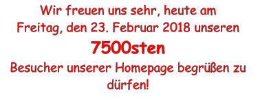 Wir freuen uns sehr, heute am  Freitag, den 23. Februar 2018 unseren  7500sten Besucher unserer Homepage begrüßen zu dürfen!